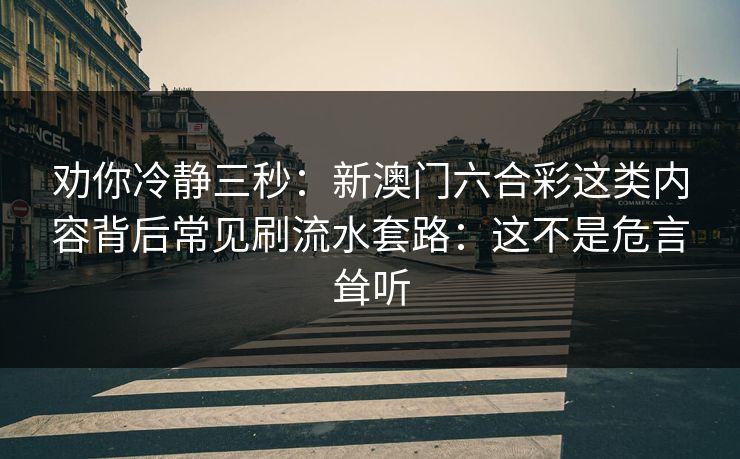 劝你冷静三秒：新澳门六合彩这类内容背后常见刷流水套路：这不是危言耸听
