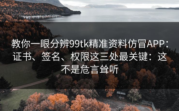 教你一眼分辨99tk精准资料仿冒APP：证书、签名、权限这三处最关键：这不是危言耸听