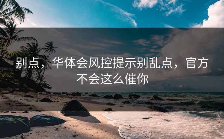 别点，华体会风控提示别乱点，官方不会这么催你