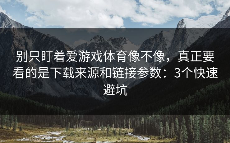 别只盯着爱游戏体育像不像，真正要看的是下载来源和链接参数：3个快速避坑