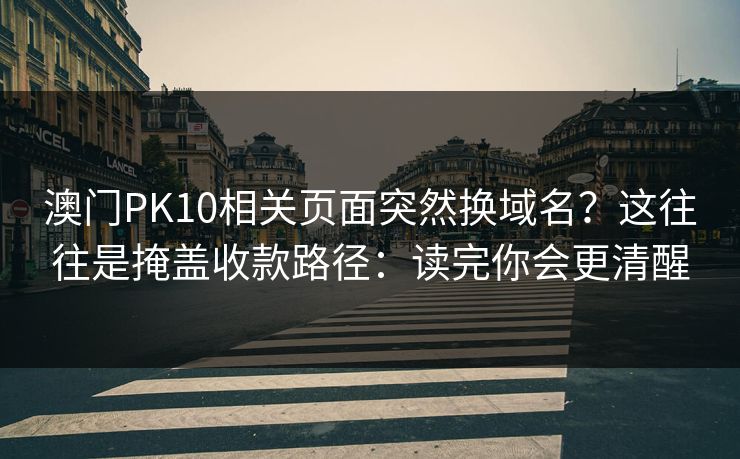 澳门PK10相关页面突然换域名？这往往是掩盖收款路径：读完你会更清醒