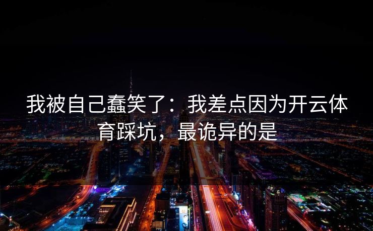 我被自己蠢笑了：我差点因为开云体育踩坑，最诡异的是