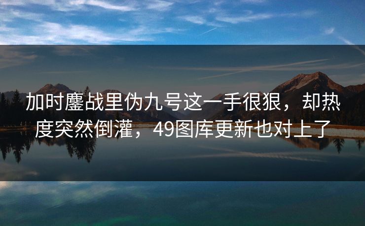 加时鏖战里伪九号这一手很狠，却热度突然倒灌，49图库更新也对上了