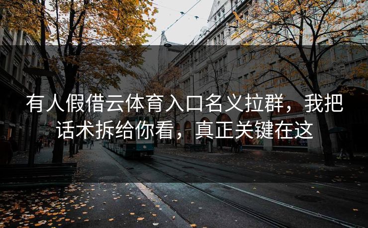 有人假借云体育入口名义拉群，我把话术拆给你看，真正关键在这