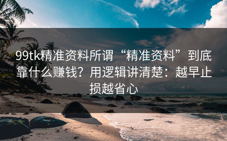 99tk精准资料所谓“精准资料”到底靠什么赚钱？用逻辑讲清楚：越早止损越省心