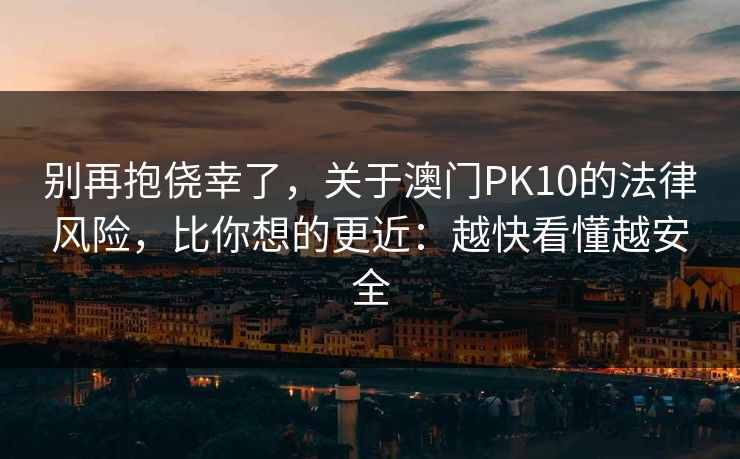 别再抱侥幸了，关于澳门PK10的法律风险，比你想的更近：越快看懂越安全
