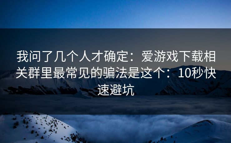 我问了几个人才确定：爱游戏下载相关群里最常见的骗法是这个：10秒快速避坑