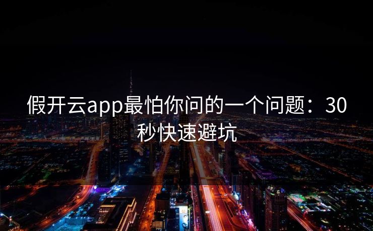 假开云app最怕你问的一个问题：30秒快速避坑