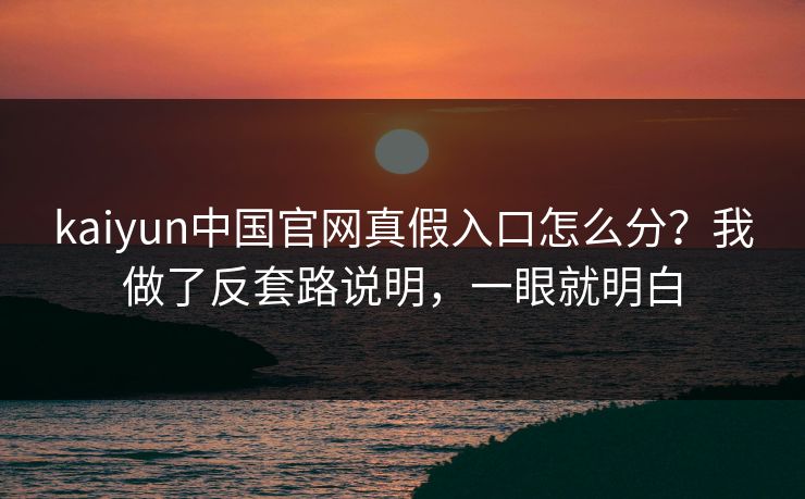 kaiyun中国官网真假入口怎么分？我做了反套路说明，一眼就明白