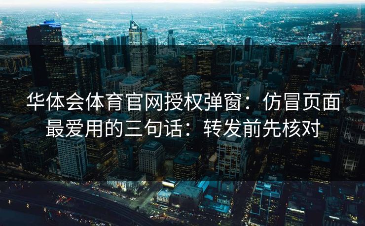 华体会体育官网授权弹窗：仿冒页面最爱用的三句话：转发前先核对