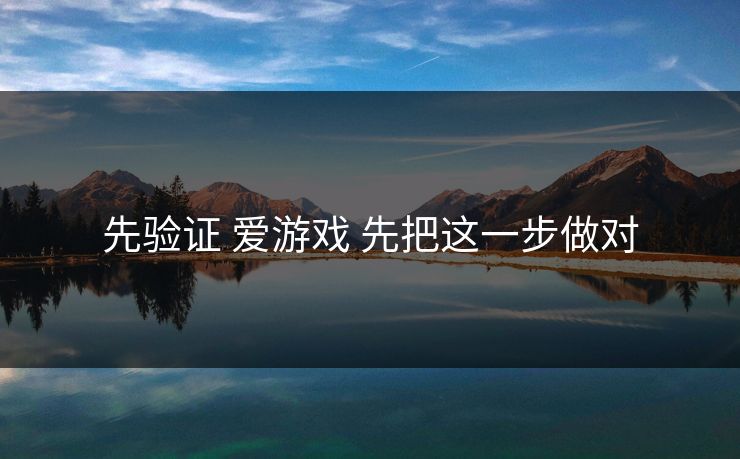 先验证 爱游戏 先把这一步做对 先验证 爱游戏 先把这一步做对