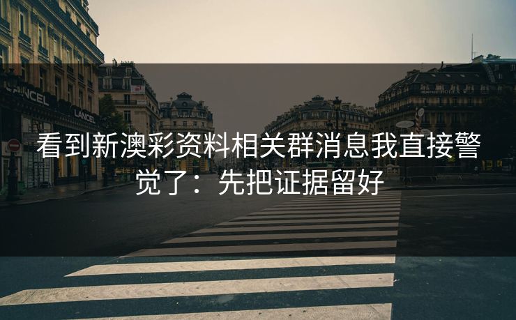 看到新澳彩资料相关群消息我直接警觉了：先把证据留好