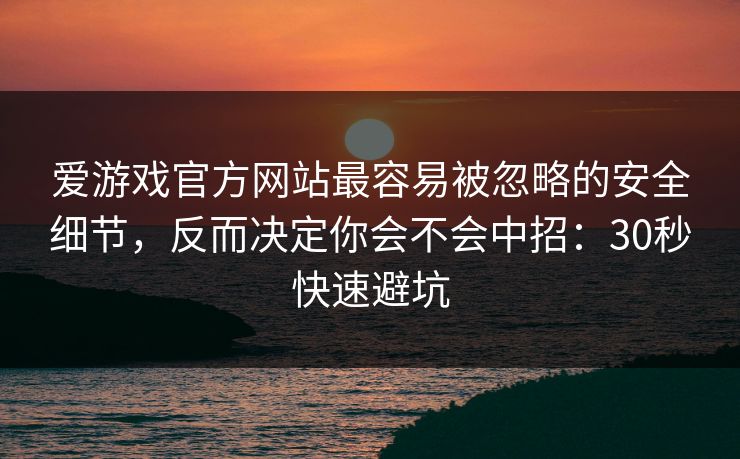 爱游戏官方网站最容易被忽略的安全细节，反而决定你会不会中招：30秒快速避坑