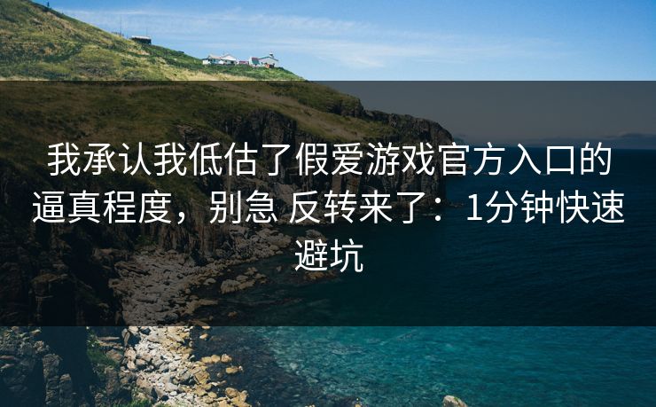 我承认我低估了假爱游戏官方入口的逼真程度，别急 反转来了：1分钟快速避坑