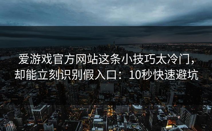 爱游戏官方网站这条小技巧太冷门，却能立刻识别假入口：10秒快速避坑