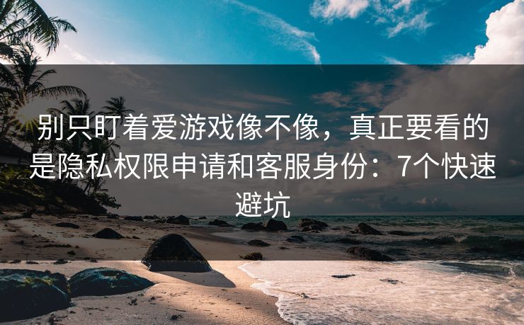 别只盯着爱游戏像不像，真正要看的是隐私权限申请和客服身份：7个快速避坑