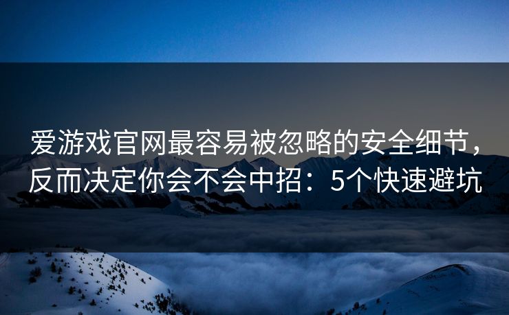 爱游戏官网最容易被忽略的安全细节，反而决定你会不会中招：5个快速避坑