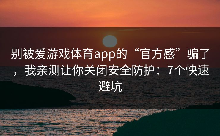 别被爱游戏体育app的“官方感”骗了，我亲测让你关闭安全防护：7个快速避坑