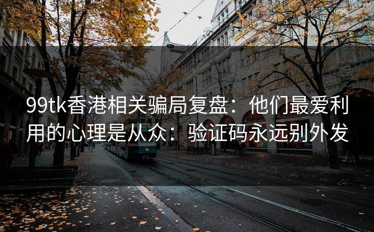 99tk香港相关骗局复盘：他们最爱利用的心理是从众：验证码永远别外发