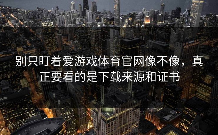 别只盯着爱游戏体育官网像不像,真正要看的是下载来源和证书 别只盯着爱游戏体育官网像不像,真正要看的是下载来源和证书
