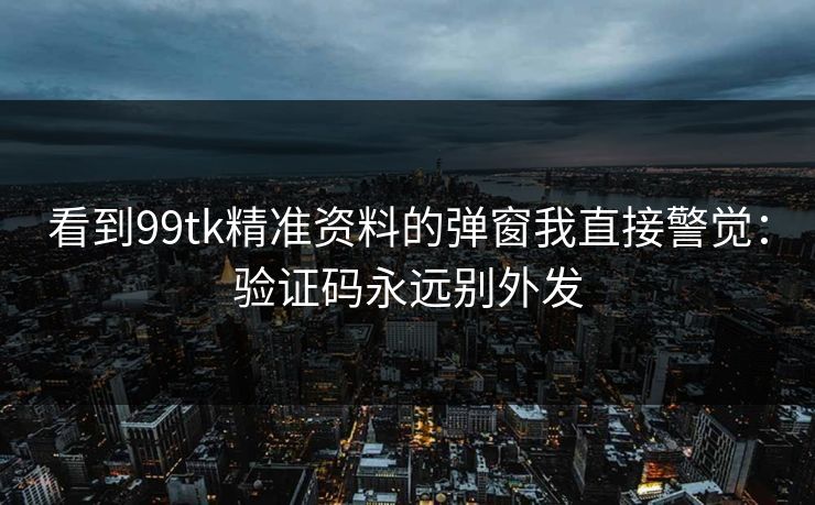 看到99tk精准资料的弹窗我直接警觉:验证码永远别外发 看到99tk精准资料的弹窗我直接警觉:验证码永远别外发