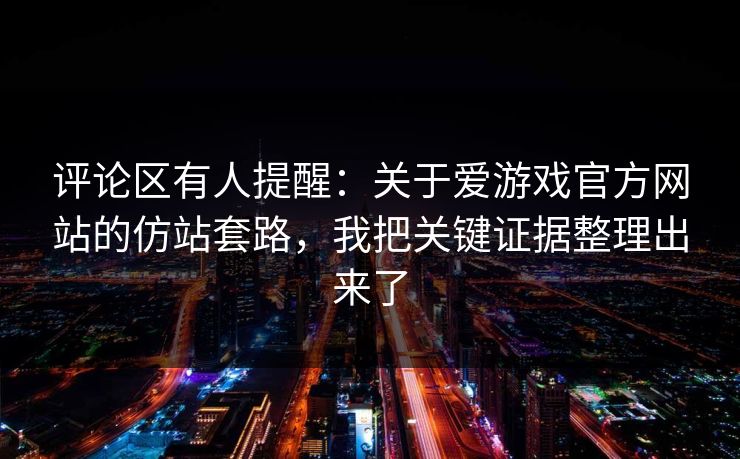 评论区有人提醒:关于爱游戏官方网站的仿站套路,我把关键证据整理出来了 评论区有人提醒:关于爱游戏官方网站的仿站套路,我把关键证据整理出来了