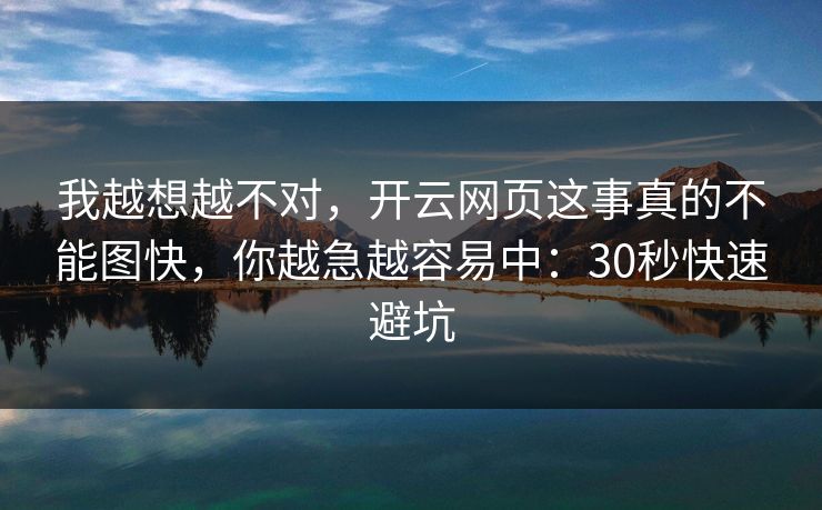 我越想越不对,开云网页这事真的不能图快,你越急越容易中:30秒快速避坑 我越想越不对,开云网页这事真的不能图快,你越急越容易中:30秒快速避坑