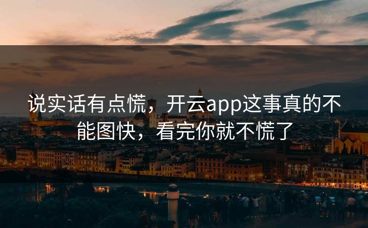 说实话有点慌,开云app这事真的不能图快,看完你就不慌了 说实话有点慌,开云app这事真的不能图快,看完你就不慌了