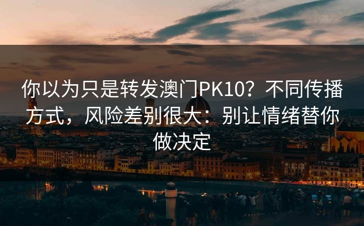 你以为只是转发澳门PK10？不同传播方式，风险差别很大：别让情绪替你做决定