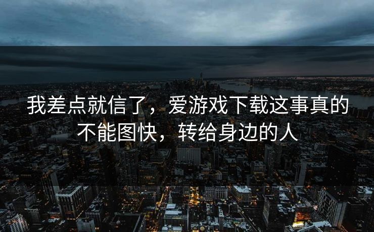 我差点就信了,爱游戏下载这事真的不能图快,转给身边的人 我差点就信了,爱游戏下载这事真的不能图快,转给身边的人