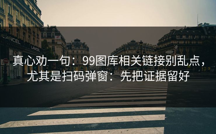 真心劝一句:99图库相关链接别乱点,尤其是扫码弹窗:先把证据留好 真心劝一句:99图库相关链接别乱点,尤其是扫码弹窗:先把证据留好