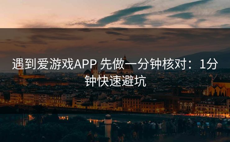 遇到爱游戏APP 先做一分钟核对:1分钟快速避坑 遇到爱游戏APP 先做一分钟核对:1分钟快速避坑