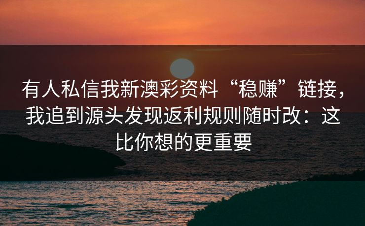 有人私信我新澳彩资料“稳赚”链接，我追到源头发现返利规则随时改：这比你想的更重要