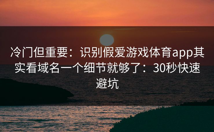 冷门但重要：识别假爱游戏体育app其实看域名一个细节就够了：30秒快速避坑