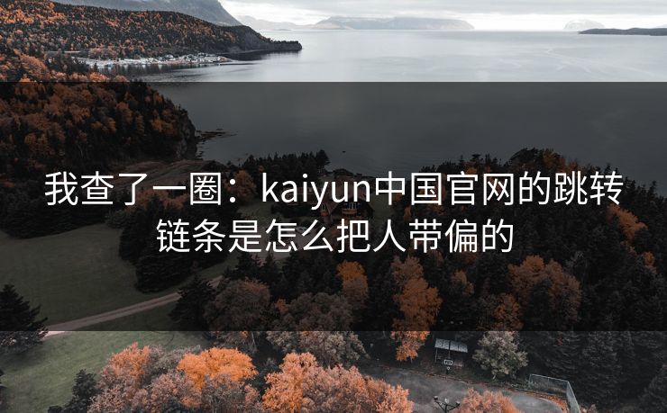 我查了一圈：kaiyun中国官网的跳转链条是怎么把人带偏的