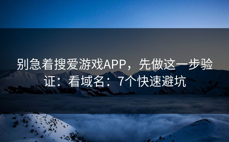 别急着搜爱游戏APP，先做这一步验证：看域名：7个快速避坑