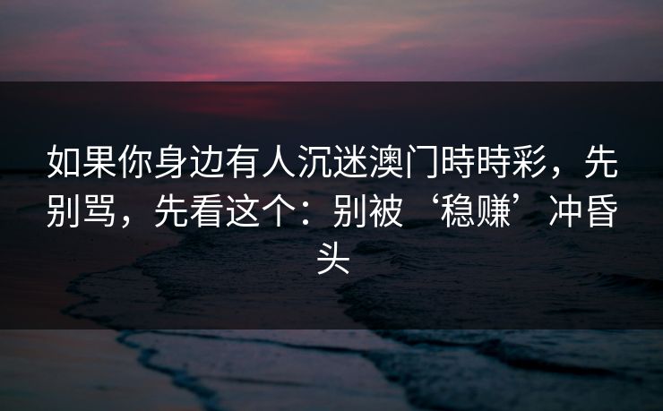 如果你身边有人沉迷澳门時時彩，先别骂，先看这个：别被‘稳赚’冲昏头