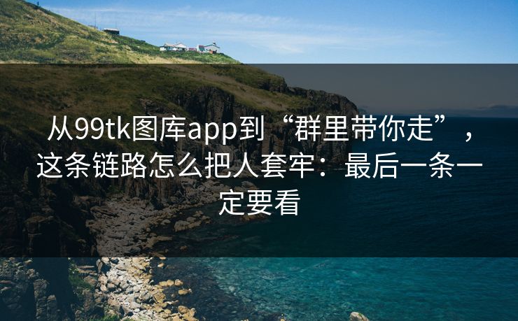 从99tk图库app到“群里带你走”，这条链路怎么把人套牢：最后一条一定要看