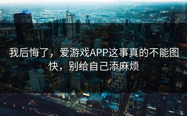我后悔了，爱游戏APP这事真的不能图快，别给自己添麻烦