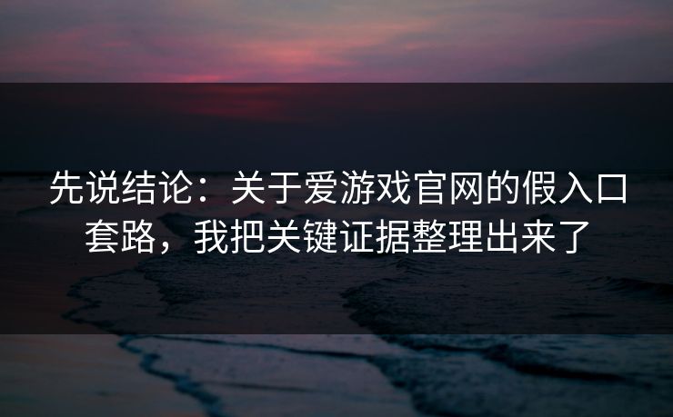 先说结论：关于爱游戏官网的假入口套路，我把关键证据整理出来了