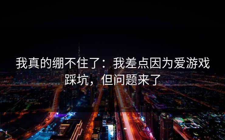 我真的绷不住了：我差点因为爱游戏踩坑，但问题来了