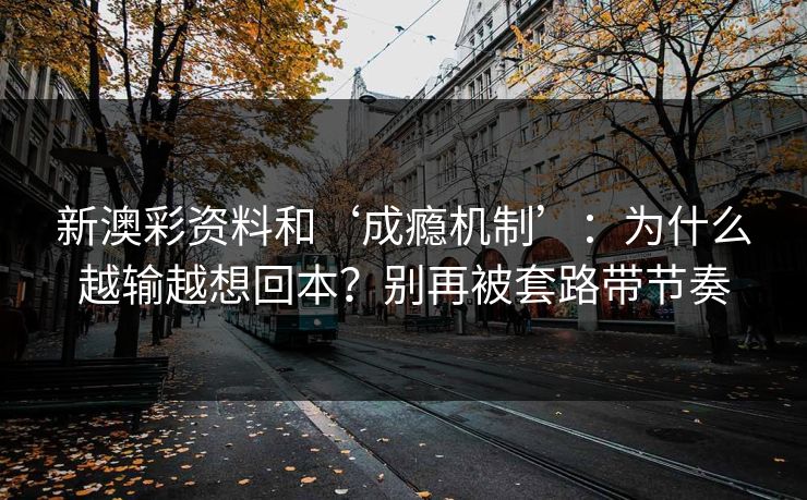 新澳彩资料和‘成瘾机制’：为什么越输越想回本？别再被套路带节奏