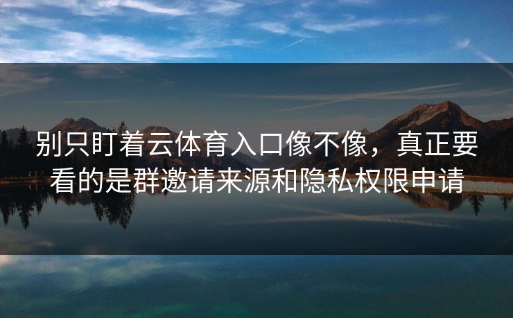 别只盯着云体育入口像不像，真正要看的是群邀请来源和隐私权限申请