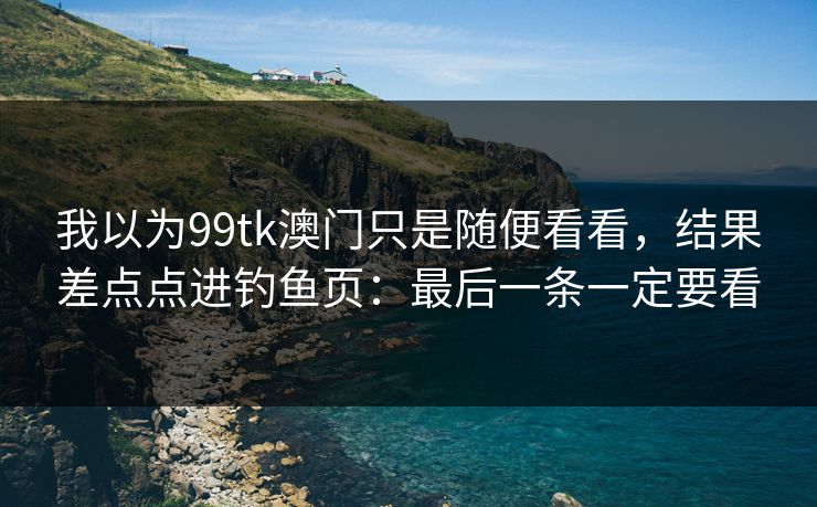 我以为99tk澳门只是随便看看，结果差点点进钓鱼页：最后一条一定要看
