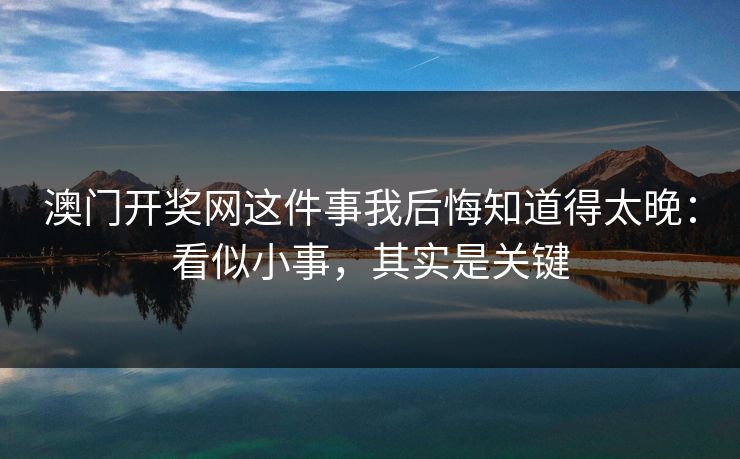 澳门开奖网这件事我后悔知道得太晚：看似小事，其实是关键