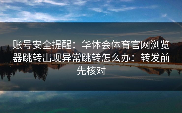 账号安全提醒：华体会体育官网浏览器跳转出现异常跳转怎么办：转发前先核对
