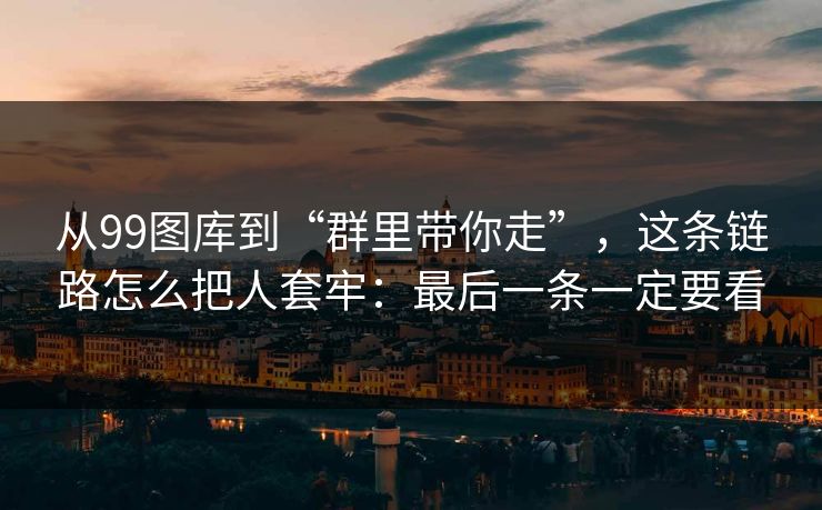从99图库到“群里带你走”，这条链路怎么把人套牢：最后一条一定要看