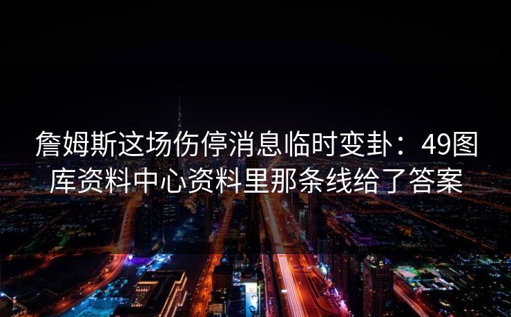 詹姆斯这场伤停消息临时变卦:49图库资料中心资料里那条线给了答案 詹姆斯这场伤停消息临时变卦:49图库资料中心资料里那条线给了答案