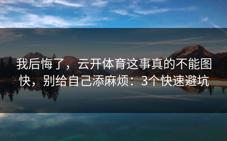 我后悔了,云开体育这事真的不能图快,别给自己添麻烦:3个快速避坑 我后悔了,云开体育这事真的不能图快,别给自己添麻烦:3个快速避坑