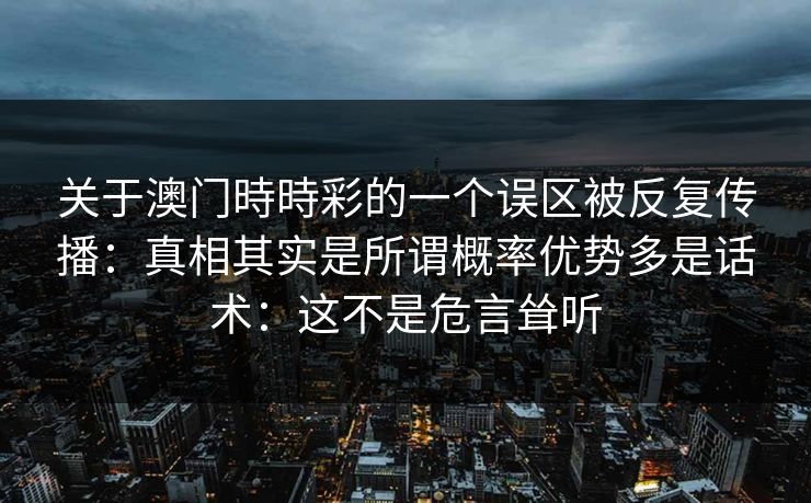 关于澳门時時彩的一个误区被反复传播:真相其实是所谓概率优势多是话术:这不是危言耸听 关于澳门時時彩的一个误区被反复传播:真相其实是所谓概率优势多是话术:这不是危言耸听